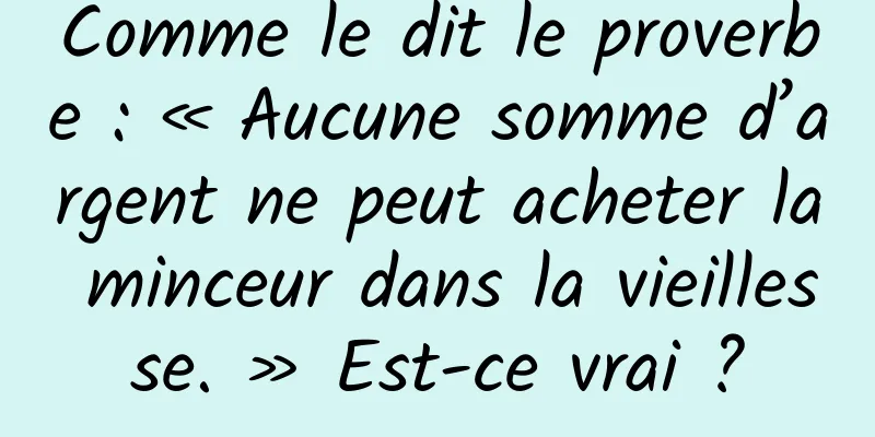 Comme le dit le proverbe : « Aucune somme d’argent ne peut acheter la minceur dans la vieillesse. » Est-ce vrai ?