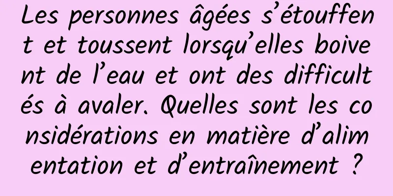 Les personnes âgées s’étouffent et toussent lorsqu’elles boivent de l’eau et ont des difficultés à avaler. Quelles sont les considérations en matière d’alimentation et d’entraînement ?