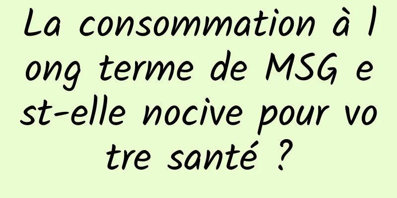 La consommation à long terme de MSG est-elle nocive pour votre santé ?