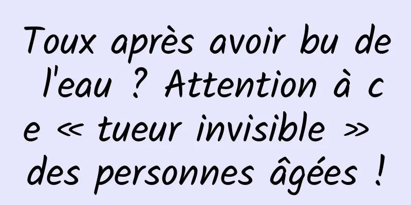 Toux après avoir bu de l'eau ? Attention à ce « tueur invisible » des personnes âgées !