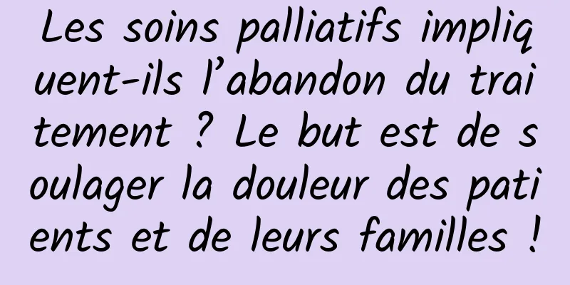 Les soins palliatifs impliquent-ils l’abandon du traitement ? Le but est de soulager la douleur des patients et de leurs familles !