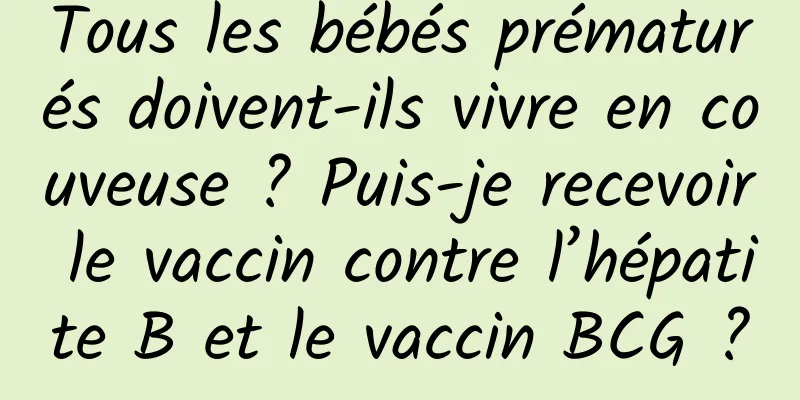 Tous les bébés prématurés doivent-ils vivre en couveuse ? Puis-je recevoir le vaccin contre l’hépatite B et le vaccin BCG ?