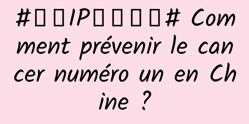 #千万IP创科学普# Comment prévenir le cancer numéro un en Chine ?
