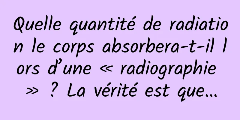 Quelle quantité de radiation le corps absorbera-t-il lors d’une « radiographie » ? La vérité est que…