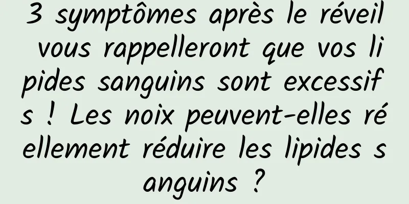 3 symptômes après le réveil vous rappelleront que vos lipides sanguins sont excessifs ! Les noix peuvent-elles réellement réduire les lipides sanguins ?