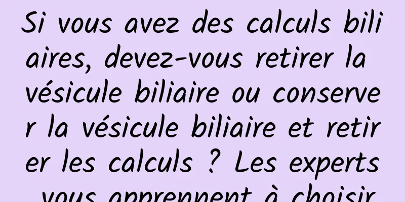 Si vous avez des calculs biliaires, devez-vous retirer la vésicule biliaire ou conserver la vésicule biliaire et retirer les calculs ? Les experts vous apprennent à choisir