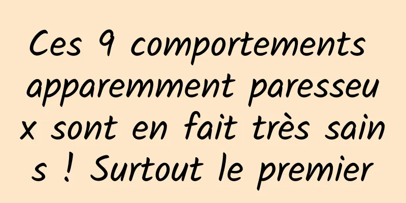 Ces 9 comportements apparemment paresseux sont en fait très sains ! Surtout le premier
