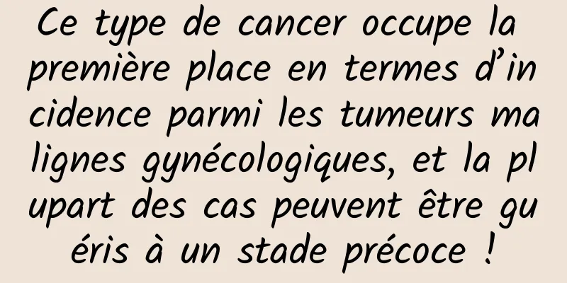 Ce type de cancer occupe la première place en termes d’incidence parmi les tumeurs malignes gynécologiques, et la plupart des cas peuvent être guéris à un stade précoce !