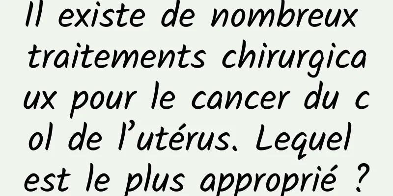 Il existe de nombreux traitements chirurgicaux pour le cancer du col de l’utérus. Lequel est le plus approprié ?