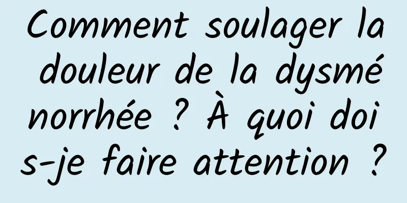 Comment soulager la douleur de la dysménorrhée ? À quoi dois-je faire attention ?