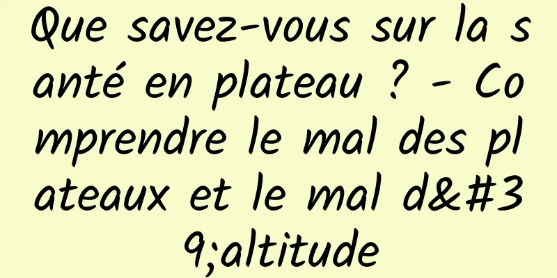 Que savez-vous sur la santé en plateau ? - Comprendre le mal des plateaux et le mal d'altitude
