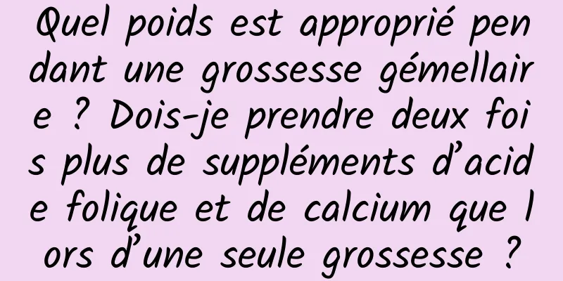 Quel poids est approprié pendant une grossesse gémellaire ? Dois-je prendre deux fois plus de suppléments d’acide folique et de calcium que lors d’une seule grossesse ?