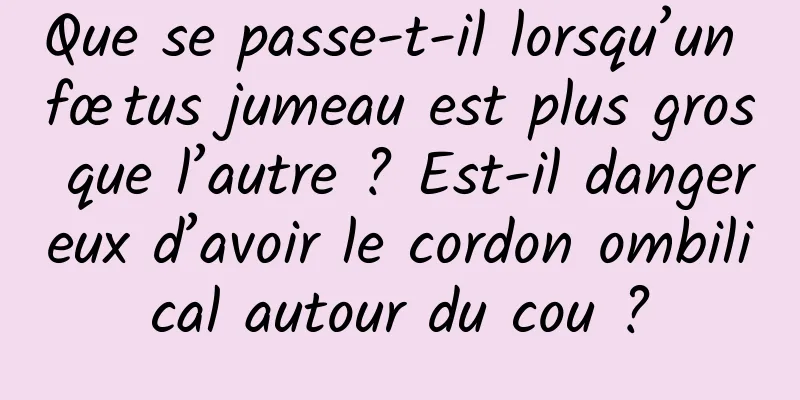 Que se passe-t-il lorsqu’un fœtus jumeau est plus gros que l’autre ? Est-il dangereux d’avoir le cordon ombilical autour du cou ?