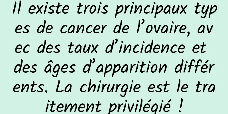 Il existe trois principaux types de cancer de l’ovaire, avec des taux d’incidence et des âges d’apparition différents. La chirurgie est le traitement privilégié !