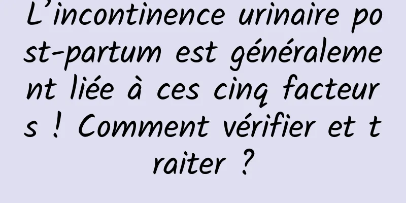L’incontinence urinaire post-partum est généralement liée à ces cinq facteurs ! Comment vérifier et traiter ?
