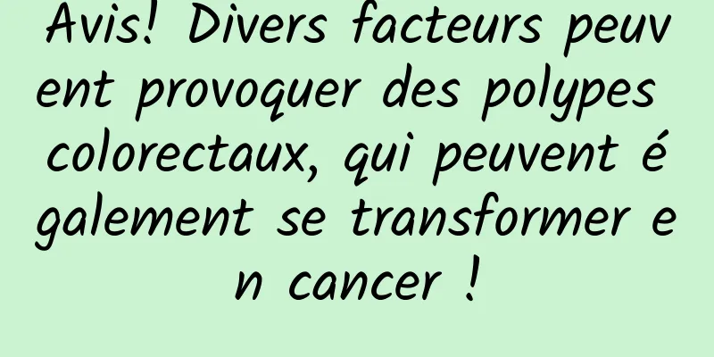 Avis! Divers facteurs peuvent provoquer des polypes colorectaux, qui peuvent également se transformer en cancer !