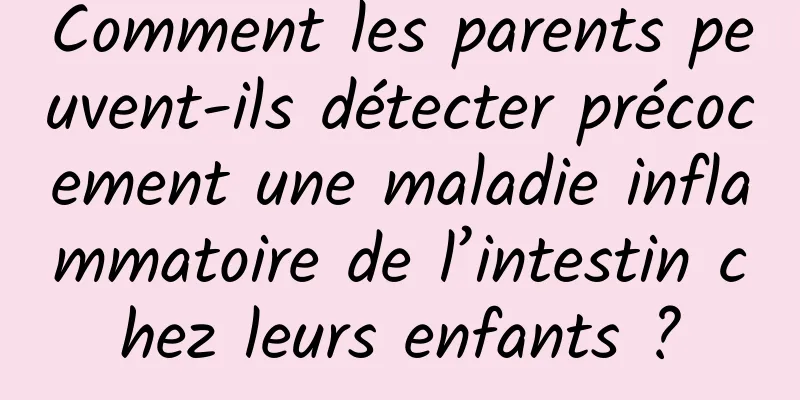 Comment les parents peuvent-ils détecter précocement une maladie inflammatoire de l’intestin chez leurs enfants ?