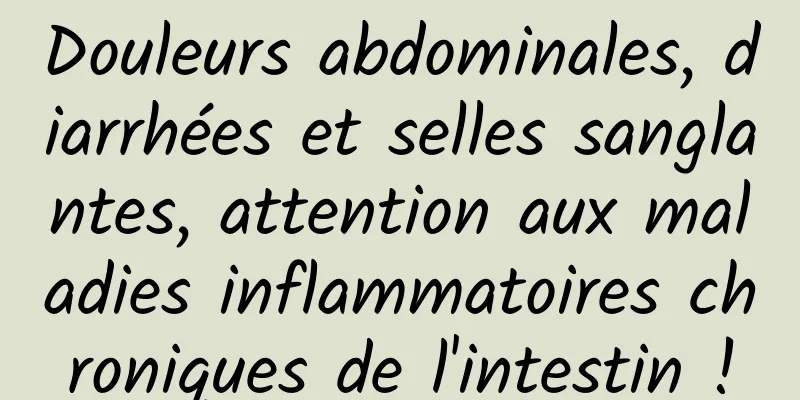 Douleurs abdominales, diarrhées et selles sanglantes, attention aux maladies inflammatoires chroniques de l'intestin !
