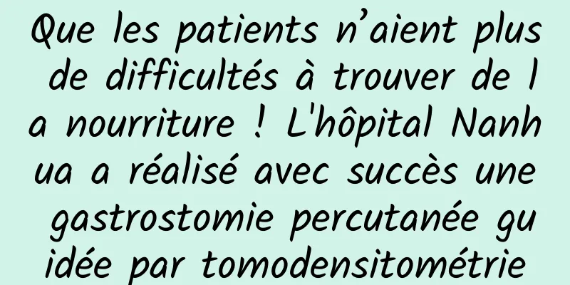 Que les patients n’aient plus de difficultés à trouver de la nourriture ! L'hôpital Nanhua a réalisé avec succès une gastrostomie percutanée guidée par tomodensitométrie