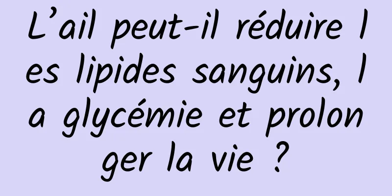 L’ail peut-il réduire les lipides sanguins, la glycémie et prolonger la vie ?