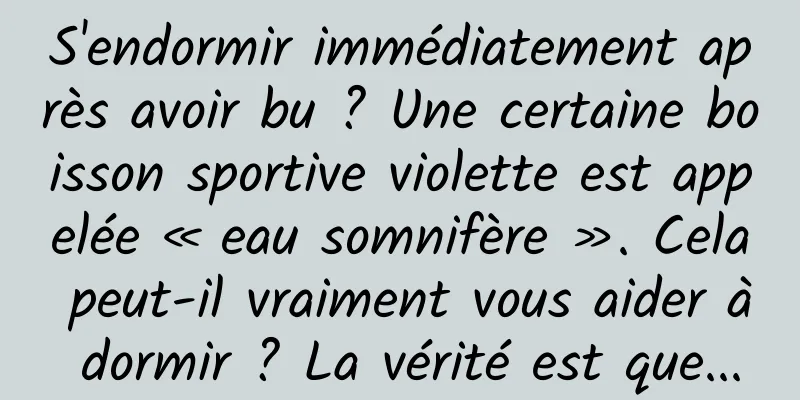 S'endormir immédiatement après avoir bu ? Une certaine boisson sportive violette est appelée « eau somnifère ». Cela peut-il vraiment vous aider à dormir ? La vérité est que...