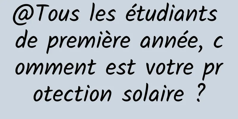 @Tous les étudiants de première année, comment est votre protection solaire ?