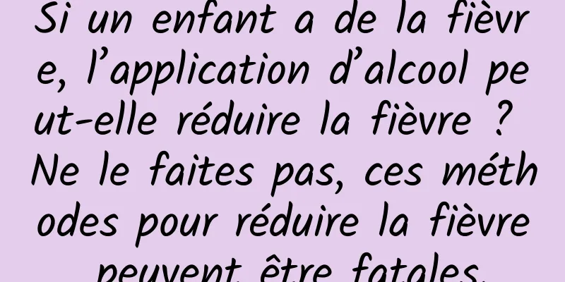 Si un enfant a de la fièvre, l’application d’alcool peut-elle réduire la fièvre ? Ne le faites pas, ces méthodes pour réduire la fièvre peuvent être fatales.