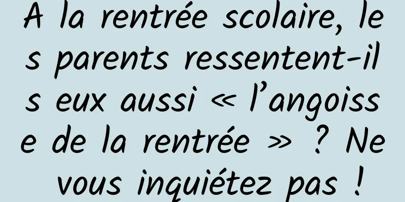À la rentrée scolaire, les parents ressentent-ils eux aussi « l’angoisse de la rentrée » ? Ne vous inquiétez pas !