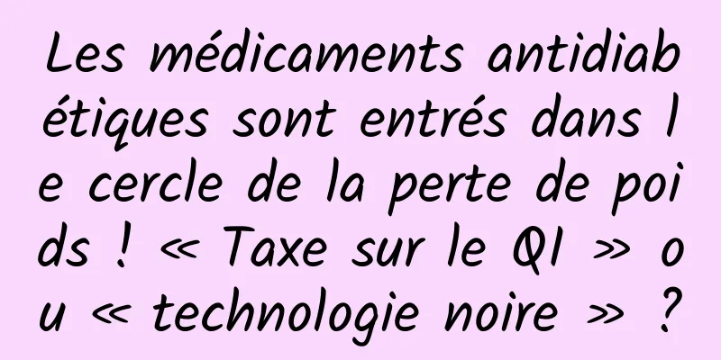 Les médicaments antidiabétiques sont entrés dans le cercle de la perte de poids ! « Taxe sur le QI » ou « technologie noire » ?