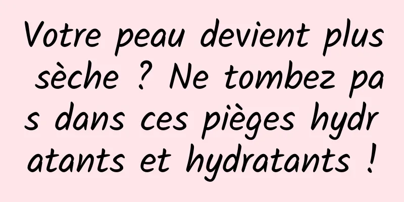 Votre peau devient plus sèche ? Ne tombez pas dans ces pièges hydratants et hydratants !