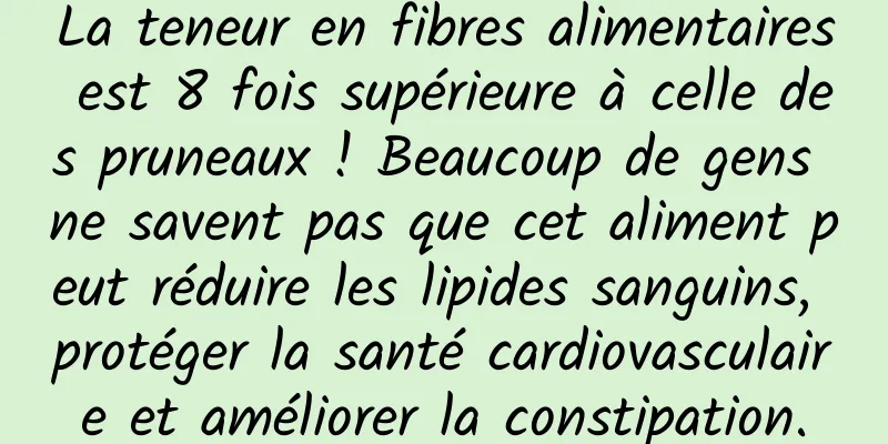 La teneur en fibres alimentaires est 8 fois supérieure à celle des pruneaux ! Beaucoup de gens ne savent pas que cet aliment peut réduire les lipides sanguins, protéger la santé cardiovasculaire et améliorer la constipation.