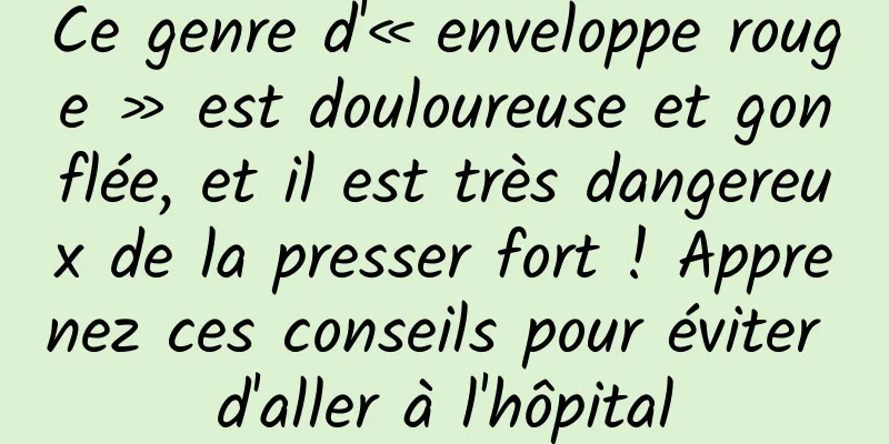 Ce genre d'« enveloppe rouge » est douloureuse et gonflée, et il est très dangereux de la presser fort ! Apprenez ces conseils pour éviter d'aller à l'hôpital