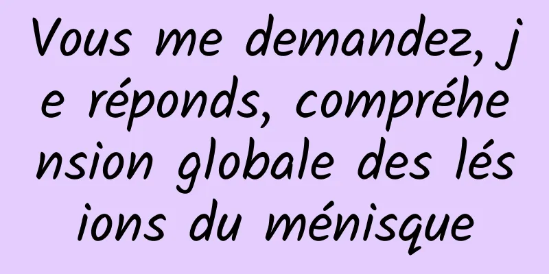 Vous me demandez, je réponds, compréhension globale des lésions du ménisque