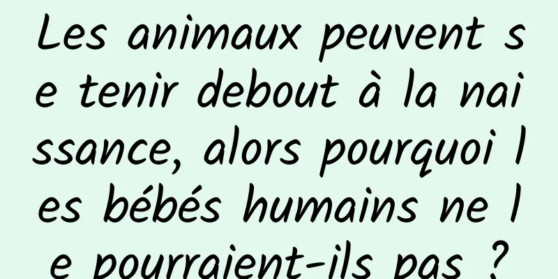Les animaux peuvent se tenir debout à la naissance, alors pourquoi les bébés humains ne le pourraient-ils pas ?