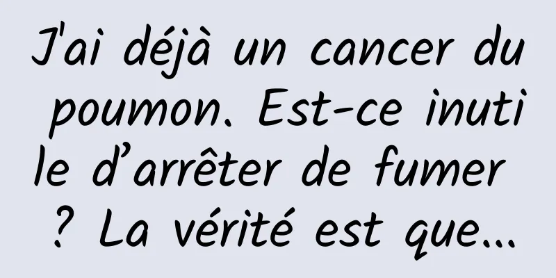 J'ai déjà un cancer du poumon. Est-ce inutile d’arrêter de fumer ? La vérité est que...