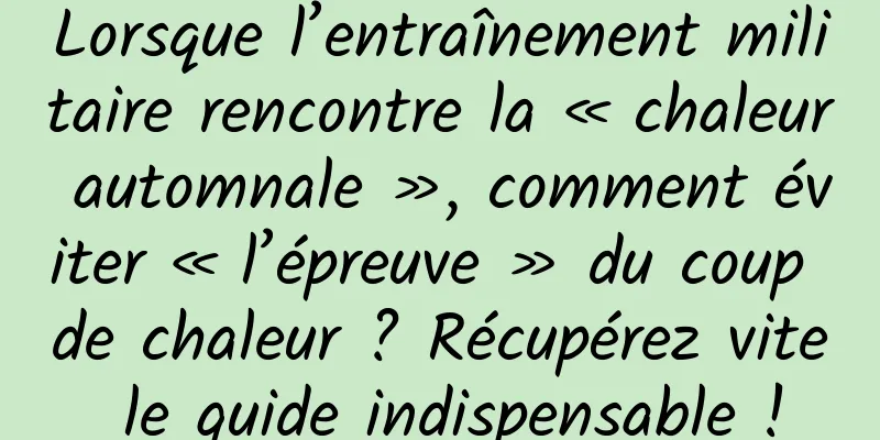 Lorsque l’entraînement militaire rencontre la « chaleur automnale », comment éviter « l’épreuve » du coup de chaleur ? Récupérez vite le guide indispensable !