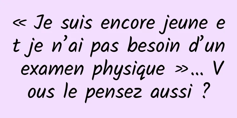 « Je suis encore jeune et je n’ai pas besoin d’un examen physique »… Vous le pensez aussi ?