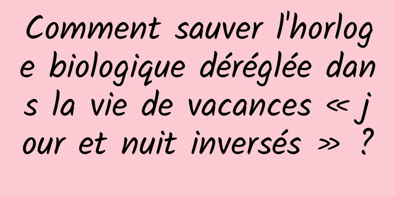 Comment sauver l'horloge biologique déréglée dans la vie de vacances « jour et nuit inversés » ?