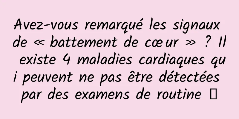 Avez-vous remarqué les signaux de « battement de cœur » ? Il existe 4 maladies cardiaques qui peuvent ne pas être détectées par des examens de routine →
