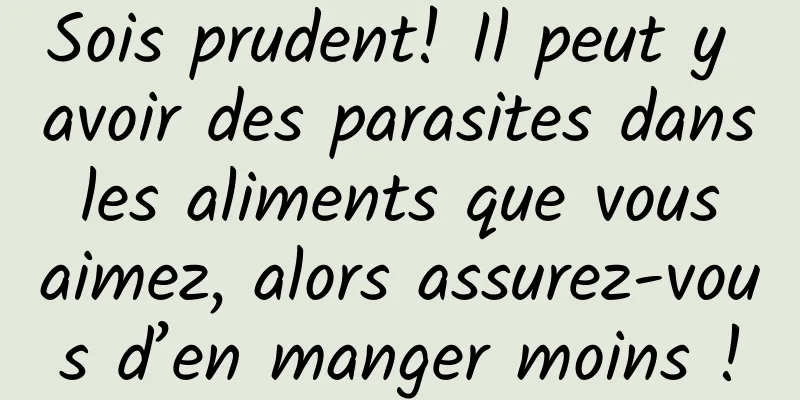 Sois prudent! Il peut y avoir des parasites dans les aliments que vous aimez, alors assurez-vous d’en manger moins !