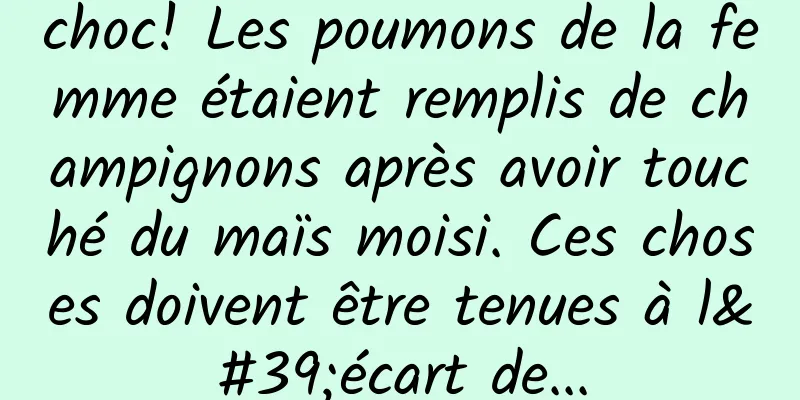 choc! Les poumons de la femme étaient remplis de champignons après avoir touché du maïs moisi. Ces choses doivent être tenues à l'écart de...
