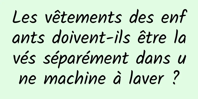 Les vêtements des enfants doivent-ils être lavés séparément dans une machine à laver ?