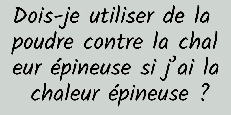Dois-je utiliser de la poudre contre la chaleur épineuse si j’ai la chaleur épineuse ?
