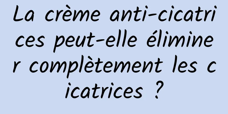 La crème anti-cicatrices peut-elle éliminer complètement les cicatrices ?