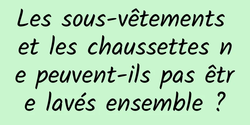 Les sous-vêtements et les chaussettes ne peuvent-ils pas être lavés ensemble ?