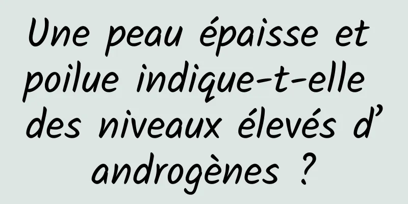 Une peau épaisse et poilue indique-t-elle des niveaux élevés d’androgènes ?