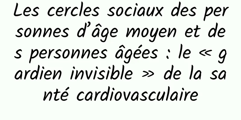Les cercles sociaux des personnes d’âge moyen et des personnes âgées : le « gardien invisible » de la santé cardiovasculaire