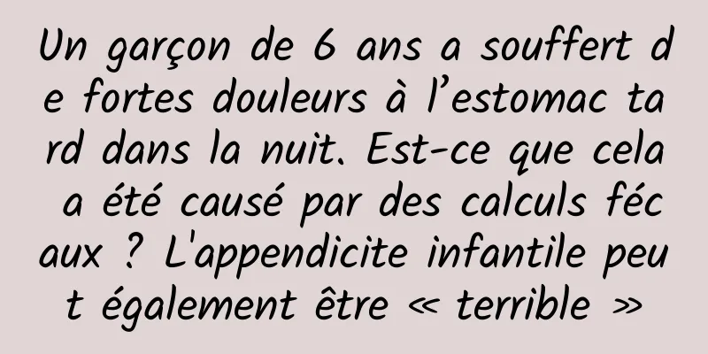 Un garçon de 6 ans a souffert de fortes douleurs à l’estomac tard dans la nuit. Est-ce que cela a été causé par des calculs fécaux ? L'appendicite infantile peut également être « terrible »