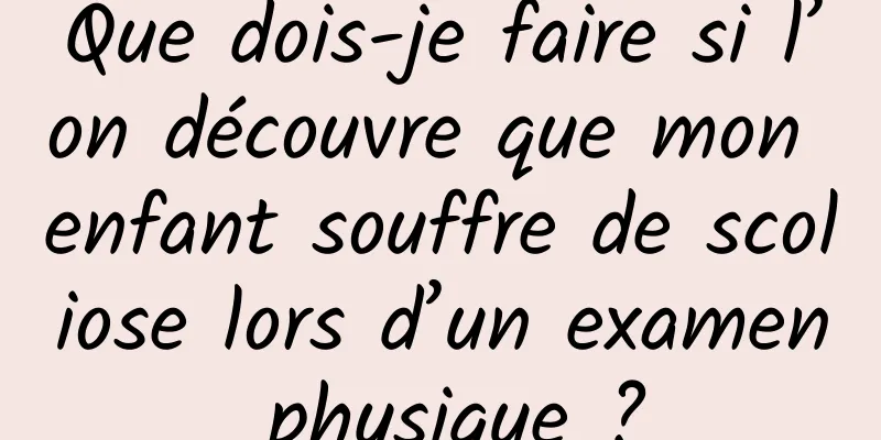 Que dois-je faire si l’on découvre que mon enfant souffre de scoliose lors d’un examen physique ?