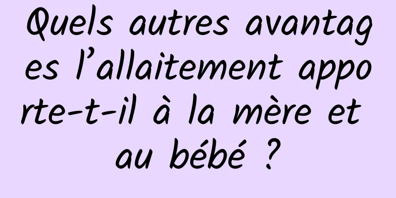 Quels autres avantages l’allaitement apporte-t-il à la mère et au bébé ?